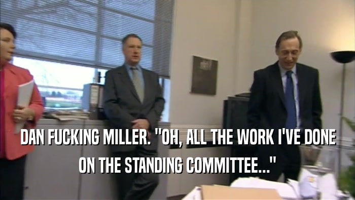 DAN FUCKING MILLER. ''OH, ALL THE WORK I'VE DONE ON THE STANDING COMMITTEE...'' 