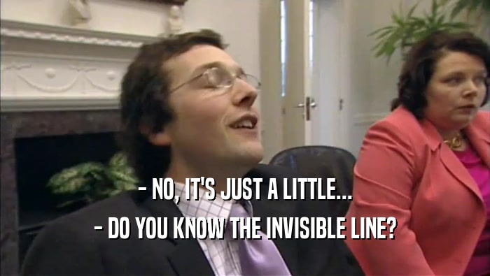 - NO, IT'S JUST A LITTLE... - DO YOU KNOW THE INVISIBLE LINE? 