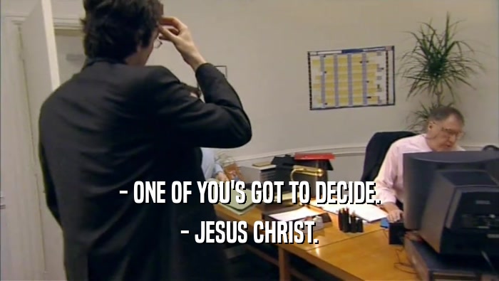 - ONE OF YOU'S GOT TO DECIDE. - JESUS CHRIST. 