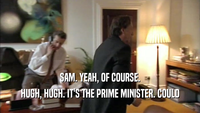 SAM. YEAH, OF COURSE.
 HUGH, HUGH. IT'S THE PRIME MINISTER. COULD
 HUGH, HUGH. IT'S THE PRIME MINISTER. COULD
