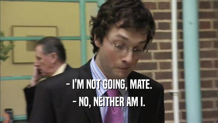 - I'M NOT GOING, MATE. - NO, NEITHER AM I. 