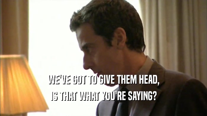 WE'VE GOT TO GIVE THEM HEAD, IS THAT WHAT YOU'RE SAYING? 