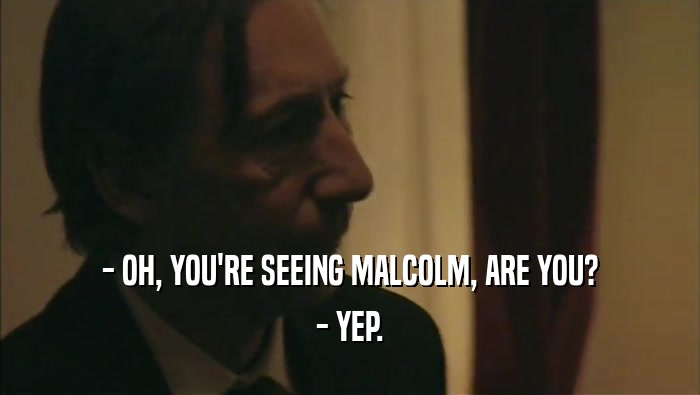 - OH, YOU'RE SEEING MALCOLM, ARE YOU? - YEP. 