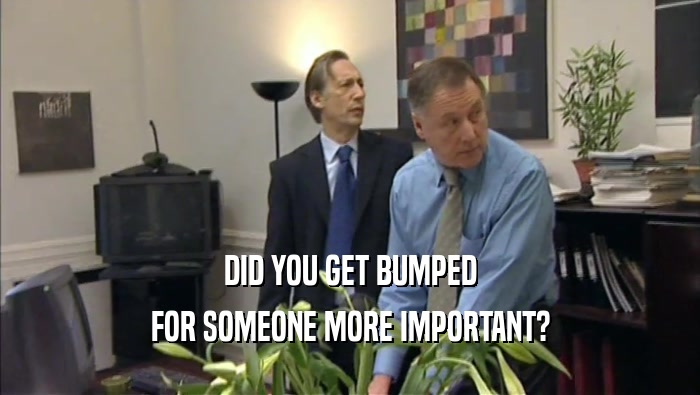 DID YOU GET BUMPED FOR SOMEONE MORE IMPORTANT? 