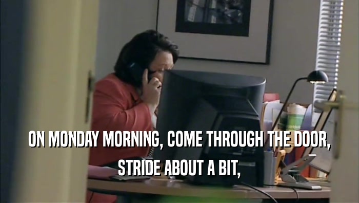 ON MONDAY MORNING, COME THROUGH THE DOOR, STRIDE ABOUT A BIT, 
