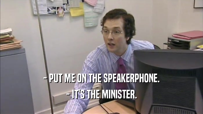 - PUT ME ON THE SPEAKERPHONE. - IT'S THE MINISTER. 