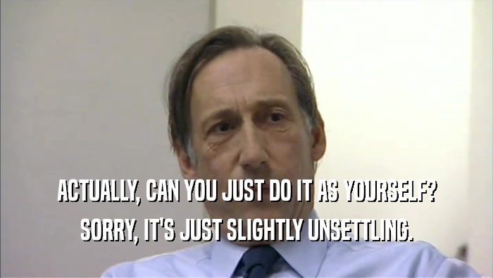 ACTUALLY, CAN YOU JUST DO IT AS YOURSELF? SORRY, IT'S JUST SLIGHTLY UNSETTLING. 