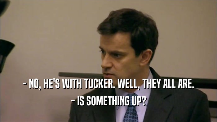 - NO, HE'S WITH TUCKER. WELL, THEY ALL ARE. - IS SOMETHING UP? 