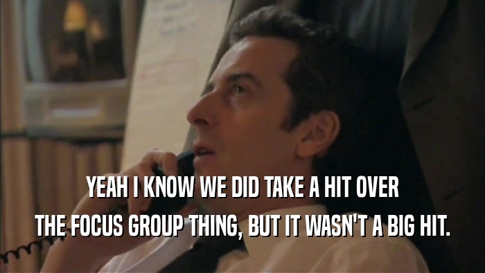 YEAH I KNOW WE DID TAKE A HIT OVER THE FOCUS GROUP THING, BUT IT WASN'T A BIG HIT. 