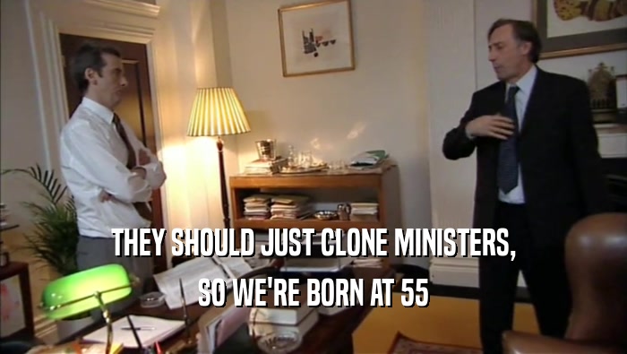 THEY SHOULD JUST CLONE MINISTERS, SO WE'RE BORN AT 55 