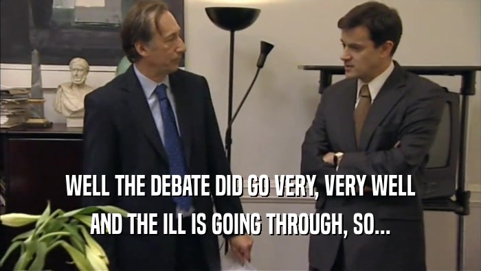 WELL THE DEBATE DID GO VERY, VERY WELL AND THE ILL IS GOING THROUGH, SO... 