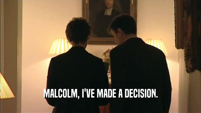 MALCOLM, I'VE MADE A DECISION.  