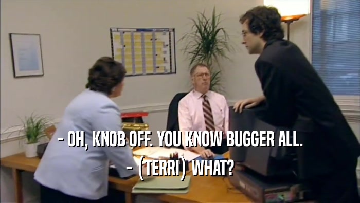 - OH, KNOB OFF. YOU KNOW BUGGER ALL.
 - (TERRI) WHAT?
 