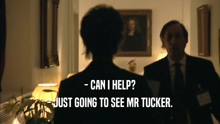 - CAN I HELP?
 - JUST GOING TO SEE MR TUCKER.
 