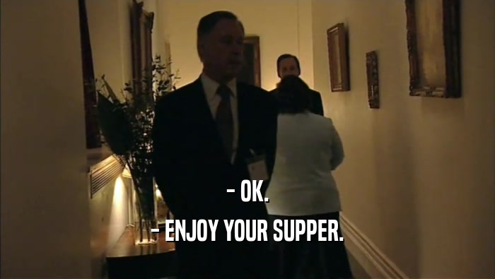 - OK. - ENJOY YOUR SUPPER. 