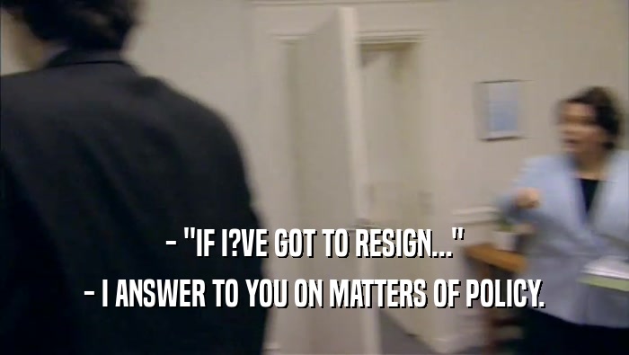 - ''IF I?VE GOT TO RESIGN...'' - I ANSWER TO YOU ON MATTERS OF POLICY. 