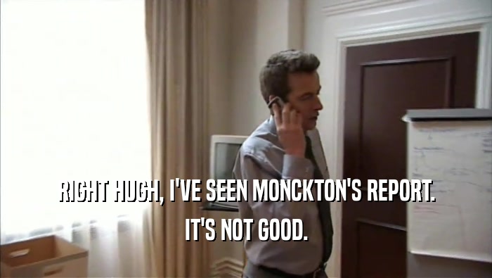 RIGHT HUGH, I'VE SEEN MONCKTON'S REPORT. IT'S NOT GOOD. 