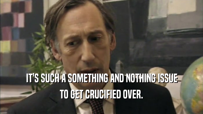 IT'S SUCH A SOMETHING AND NOTHING ISSUE TO GET CRUCIFIED OVER. 