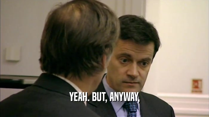 YEAH. BUT, ANYWAY,  