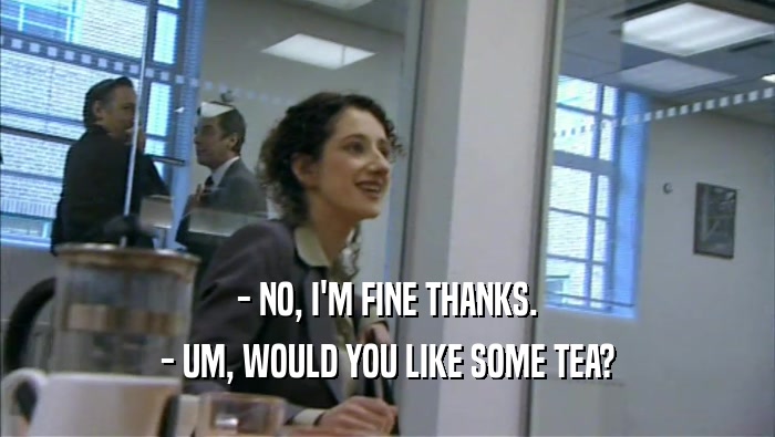 - NO, I'M FINE THANKS. - UM, WOULD YOU LIKE SOME TEA? 