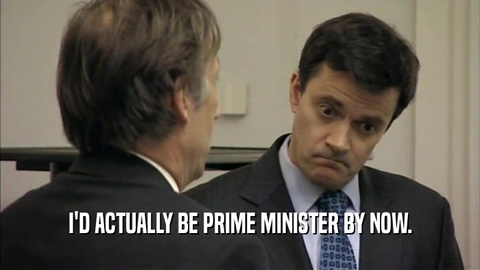 I'D ACTUALLY BE PRIME MINISTER BY NOW.
  
