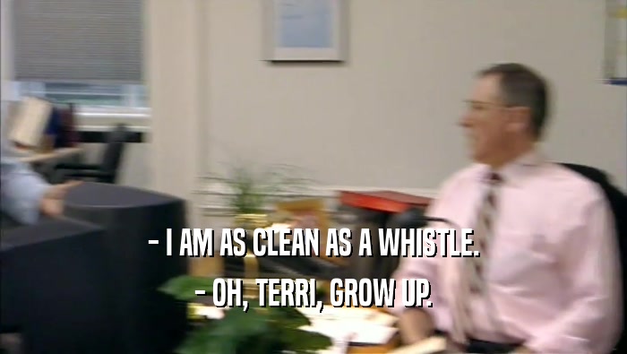 - I AM AS CLEAN AS A WHISTLE. - OH, TERRI, GROW UP. 