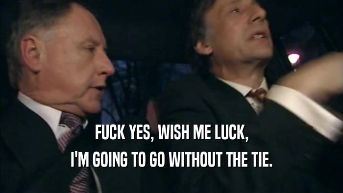 FUCK YES, WISH ME LUCK, I'M GOING TO GO WITHOUT THE TIE. 