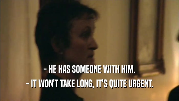 - HE HAS SOMEONE WITH HIM. - IT WON'T TAKE LONG, IT'S QUITE URGENT. 