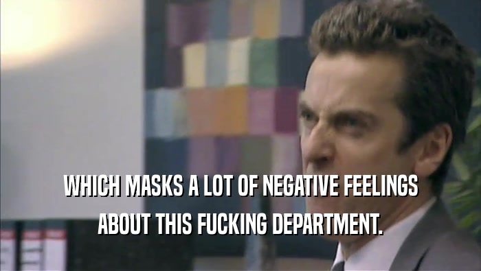 WHICH MASKS A LOT OF NEGATIVE FEELINGS ABOUT THIS FUCKING DEPARTMENT. 