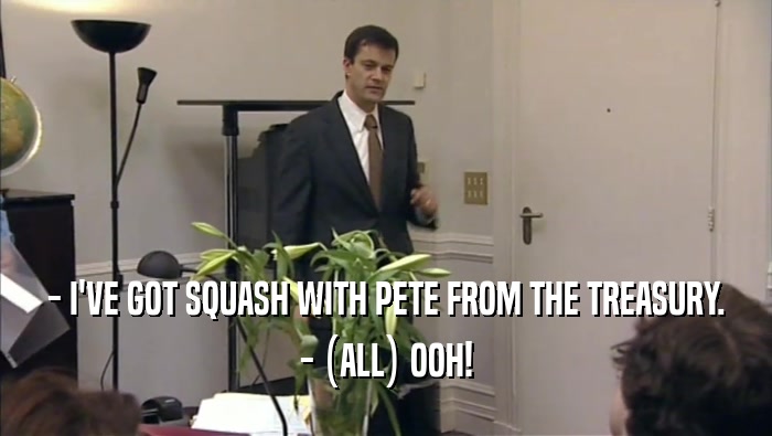 - I'VE GOT SQUASH WITH PETE FROM THE TREASURY. - (ALL) OOH! 