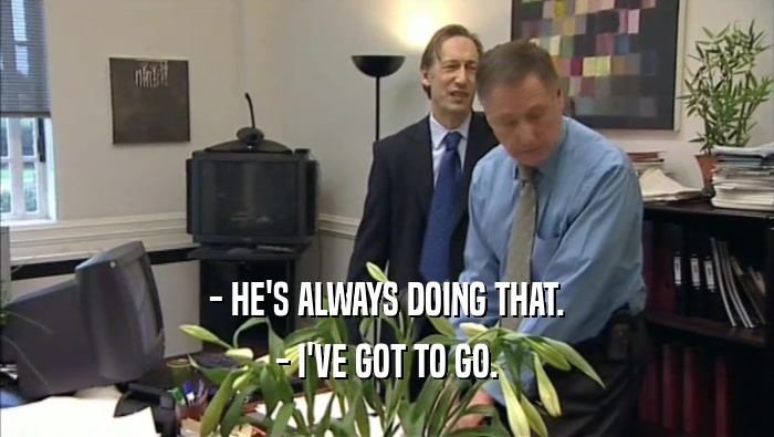 - HE'S ALWAYS DOING THAT. - I'VE GOT TO GO. 
