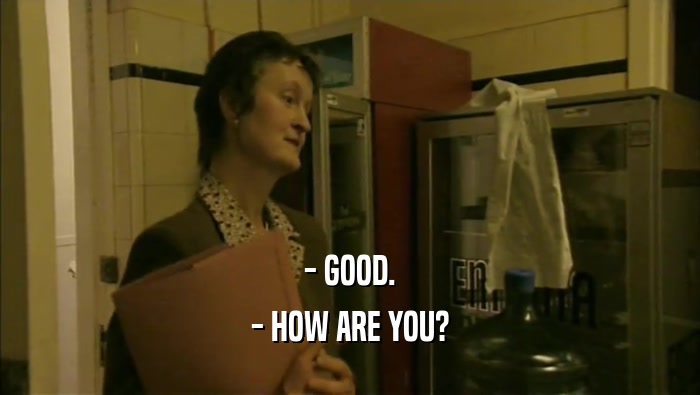 - GOOD. - HOW ARE YOU? 