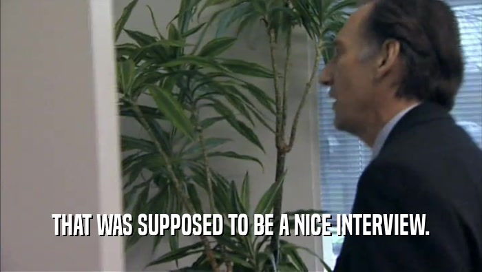 THAT WAS SUPPOSED TO BE A NICE INTERVIEW.  