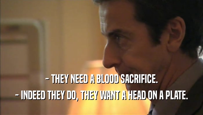 - THEY NEED A BLOOD SACRIFICE.
 - INDEED THEY DO, THEY WANT A HEAD ON A PLATE.
 