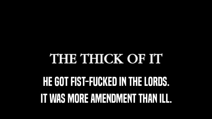 HE GOT FIST-FUCKED IN THE LORDS. IT WAS MORE AMENDMENT THAN ILL. 