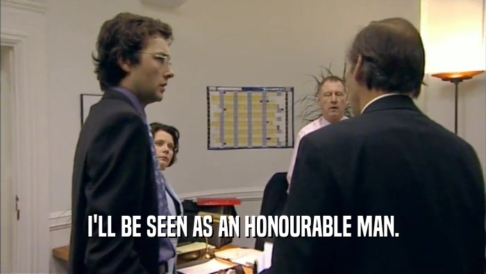 I'LL BE SEEN AS AN HONOURABLE MAN.  