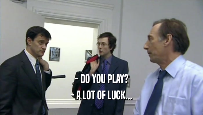 - DO YOU PLAY?
 - A LOT OF LUCK...
 
