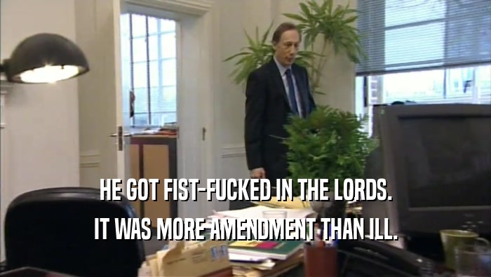HE GOT FIST-FUCKED IN THE LORDS. IT WAS MORE AMENDMENT THAN ILL. 