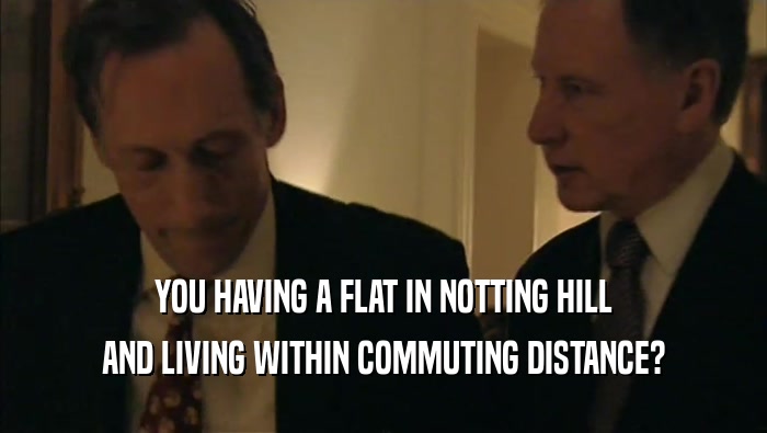 YOU HAVING A FLAT IN NOTTING HILL AND LIVING WITHIN COMMUTING DISTANCE? 