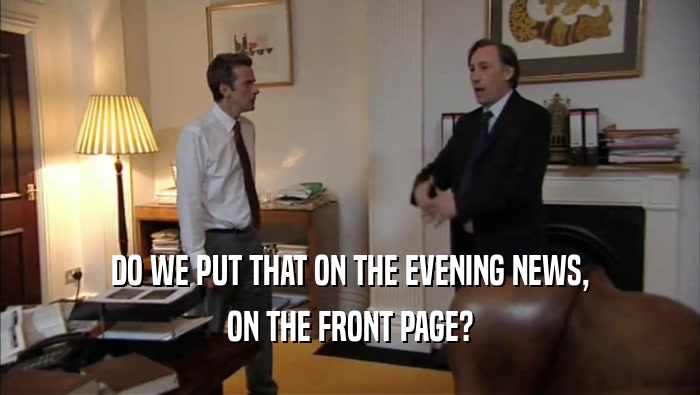 DO WE PUT THAT ON THE EVENING NEWS, ON THE FRONT PAGE? 