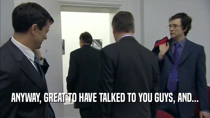 ANYWAY, GREAT TO HAVE TALKED TO YOU GUYS, AND...  