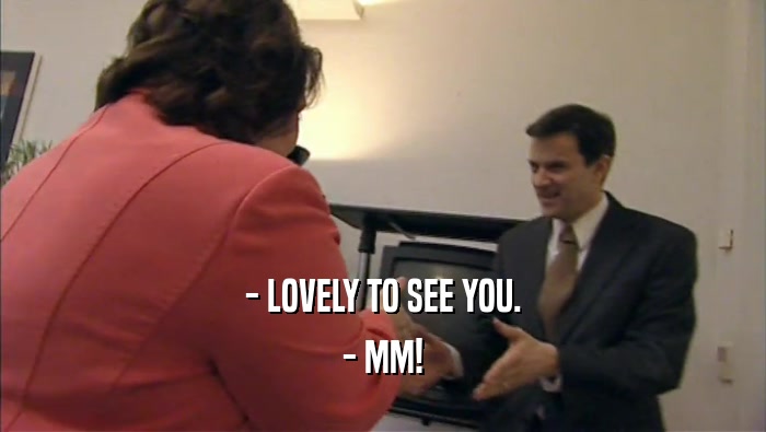 - LOVELY TO SEE YOU. - MM! 