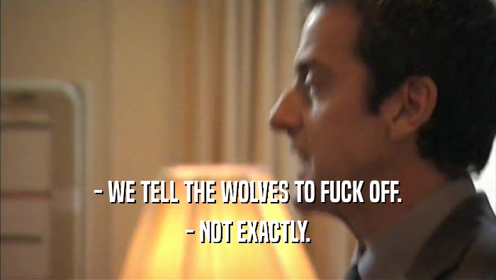 - WE TELL THE WOLVES TO FUCK OFF.
 - NOT EXACTLY.
 