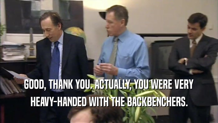 GOOD, THANK YOU. ACTUALLY, YOU WERE VERY HEAVY-HANDED WITH THE BACKBENCHERS. 
