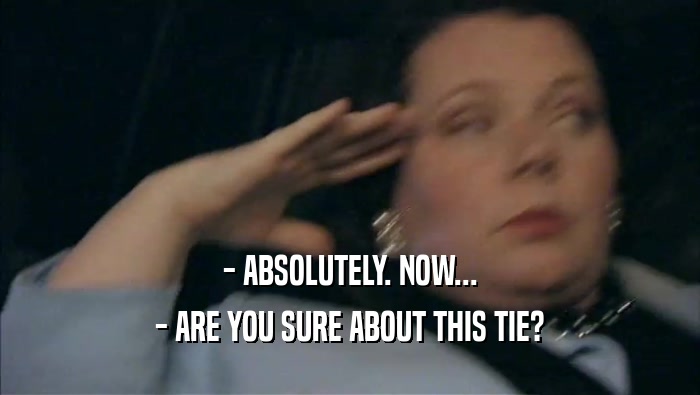 - ABSOLUTELY. NOW... - ARE YOU SURE ABOUT THIS TIE? 