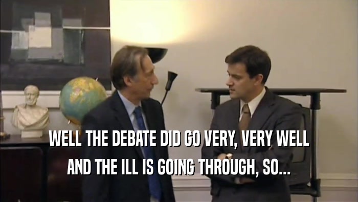 WELL THE DEBATE DID GO VERY, VERY WELL AND THE ILL IS GOING THROUGH, SO... 