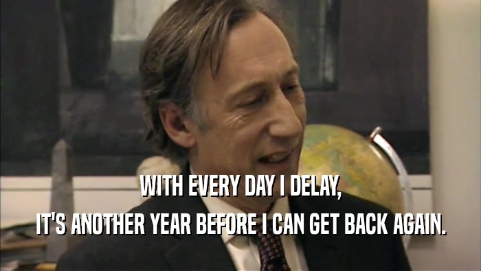 WITH EVERY DAY I DELAY, IT'S ANOTHER YEAR BEFORE I CAN GET BACK AGAIN. 