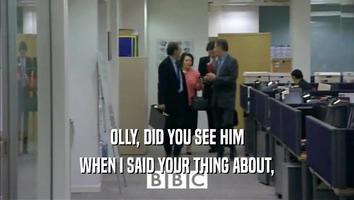 OLLY, DID YOU SEE HIM WHEN I SAID YOUR THING ABOUT, 