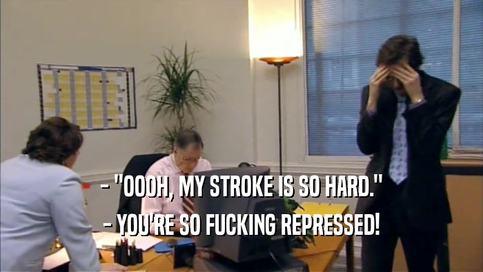 - ''OOOH, MY STROKE IS SO HARD.'' - YOU'RE SO FUCKING REPRESSED! 