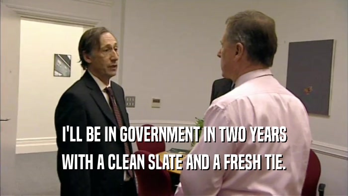 I'LL BE IN GOVERNMENT IN TWO YEARS WITH A CLEAN SLATE AND A FRESH TIE. 